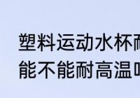 塑料运动水杯耐高温吗 塑料运动水杯能不能耐高温吗