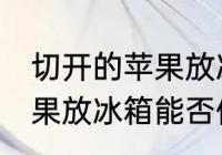 切开的苹果放冰箱能保存吗 切开的苹果放冰箱能否保存