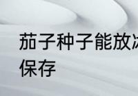 茄子种子能放冰箱里保存吗 茄子如何保存