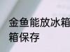 金鱼能放冰箱保存吗 金鱼能否能放冰箱保存