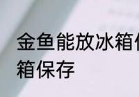 金鱼能放冰箱保存吗 金鱼能否能放冰箱保存