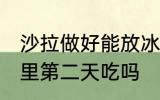 沙拉做好能放冰箱吗 沙拉可以放冰箱里第二天吃吗