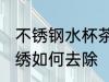 不锈钢水杯茶绣怎么去 不锈钢水杯茶绣如何去除