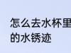 怎么去水杯里的水锈迹 如何去水杯里的水锈迹