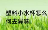 塑料小水杯怎么去异味 塑料小水杯如何去异味