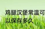 鸡腿汉堡常温可以放多久 鸡腿汉堡可以保存多久