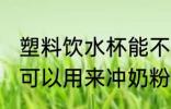 塑料饮水杯能不能冲奶粉 塑料饮水杯可以用来冲奶粉吗