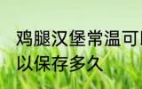 鸡腿汉堡常温可以放多久 鸡腿汉堡可以保存多久