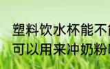 塑料饮水杯能不能冲奶粉 塑料饮水杯可以用来冲奶粉吗