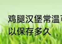 鸡腿汉堡常温可以放多久 鸡腿汉堡可以保存多久