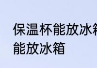 保温杯能放冰箱里冷藏吗 保温杯能不能放冰箱