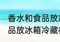 香水和食品放冰箱冷藏好吗 香水和食品放冰箱冷藏行吗