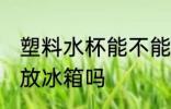 塑料水杯能不能放冰箱 塑料水杯可以放冰箱吗