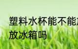 塑料水杯能不能放冰箱 塑料水杯可以放冰箱吗