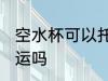 空水杯可以托运吗 空水杯可以进行托运吗