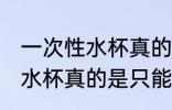 一次性水杯真的是一次性的吗 一次性水杯真的是只能用一次吗