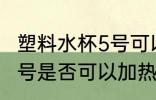 塑料水杯5号可以加热水吗 塑料水杯5号是否可以加热水