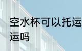 空水杯可以托运吗 空水杯可以进行托运吗