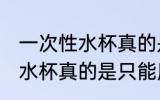 一次性水杯真的是一次性的吗 一次性水杯真的是只能用一次吗