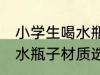 小学生喝水瓶子什么材质好 小学生喝水瓶子材质选择