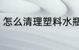 怎么清理塑料水瓶 怎么清洗塑料水瓶