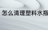 怎么清理塑料水瓶 怎么清洗塑料水瓶