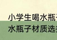 小学生喝水瓶子什么材质好 小学生喝水瓶子材质选择