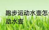 跑步运动水壶怎么带 跑步怎么携带运动水壶