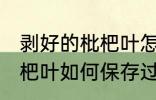 剥好的枇杷叶怎么保存过夜 剥好的枇杷叶如何保存过夜