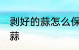 剥好的蒜怎么保存不变红 如何保存大蒜
