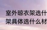 室外晾衣架选什么材质的好 室外晾衣架具体选什么材质的好