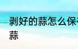剥好的蒜怎么保存不变红 如何保存大蒜