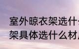 室外晾衣架选什么材质的好 室外晾衣架具体选什么材质的好