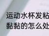 运动水杯发粘怎么清洗干净 塑料水杯黏黏的怎么处理