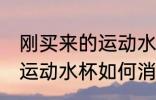 刚买来的运动水杯怎么消毒 刚买来的运动水杯如何消毒