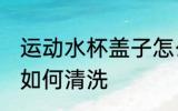 运动水杯盖子怎么清洗 运动水杯盖子如何清洗