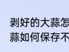 剥好的大蒜怎么保存不出芽 剥好的大蒜如何保存不出芽