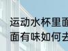 运动水杯里面有味怎么除 运动水杯里面有味如何去除