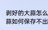 剥好的大蒜怎么保存不出芽 剥好的大蒜如何保存不出芽