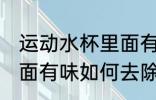 运动水杯里面有味怎么除 运动水杯里面有味如何去除
