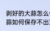剥好的大蒜怎么保存不出芽 剥好的大蒜如何保存不出芽
