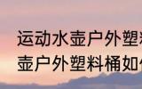 运动水壶户外塑料桶怎么清洗 运动水壶户外塑料桶如何清洗