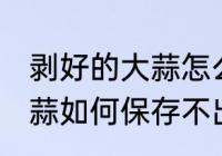 剥好的大蒜怎么保存不出芽 剥好的大蒜如何保存不出芽