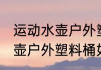 运动水壶户外塑料桶怎么清洗 运动水壶户外塑料桶如何清洗
