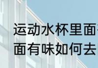 运动水杯里面有味怎么除 运动水杯里面有味如何去除