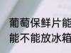 葡萄保鲜片能放冰箱吗吗 葡萄保鲜片能不能放冰箱