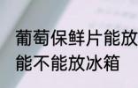 葡萄保鲜片能放冰箱吗吗 葡萄保鲜片能不能放冰箱