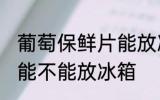 葡萄保鲜片能放冰箱吗吗 葡萄保鲜片能不能放冰箱