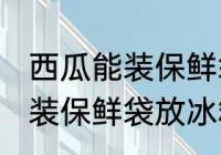 西瓜能装保鲜袋放冰箱吗 西瓜能不能装保鲜袋放冰箱
