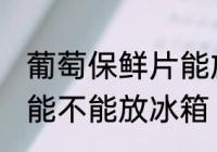 葡萄保鲜片能放冰箱吗吗 葡萄保鲜片能不能放冰箱